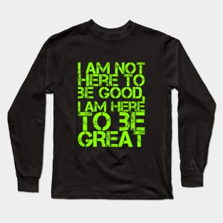 I am not here to be good, I am here to be GREAT Long Sleeve T-Shirt